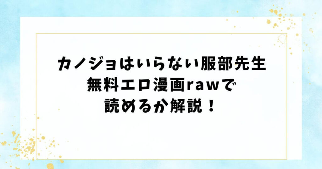 カノジョはいらない服部先生無料エロ漫画rawで読めるか解説！